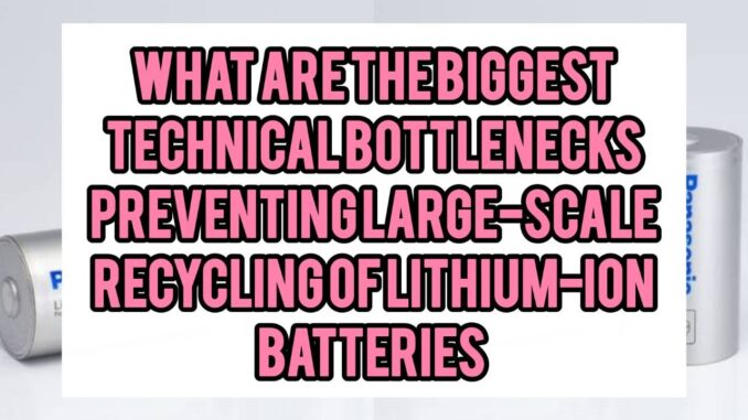 What Are The Biggest Technical Bottlenecks Preventing Large-Scale Recycling Of Lithium-ion Batteries