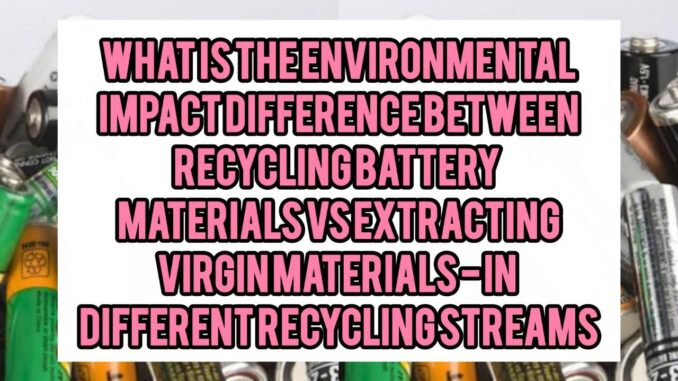 What Is The Environmental Impact (GHG, water, energy) Difference Between Recycling Battery Materials vs Extracting Virgin Materials — In Different Recycling Streams (scrap vs spent batteries)