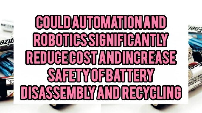 Could Automation And Robotics Significantly Reduce Costs And Increase Safety Of Battery Disassembly And Recycling