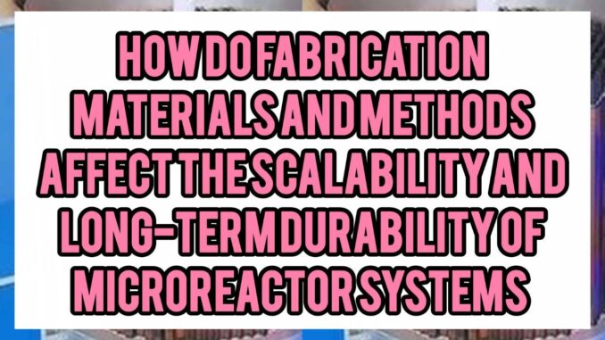 How Do Fabrication Materials And Methods (e.g. silicon, glass, polymer, metal) Affect The Scalability And Long-Term Durability Of Microreactor Systems