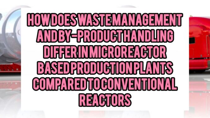 How Does Waste Management And By-Product Handling Differ In Microreactor-Based Production Plants Compared To Conventional Reactors