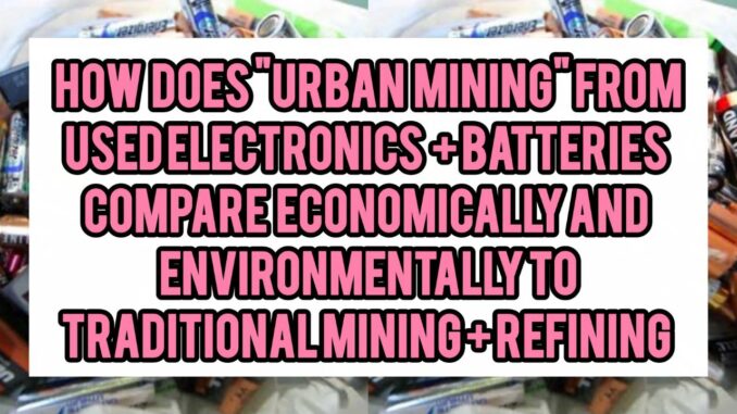 How Does “Urban Mining” From Used Electronics + Batteries Compare Economically And Environmentally To Traditional Mining + Refining