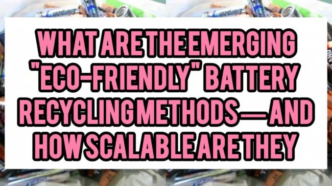 What Are The Emerging “eco-friendly” Battery Recycling Methods (or pilot technologies) — And How Scalable Are They