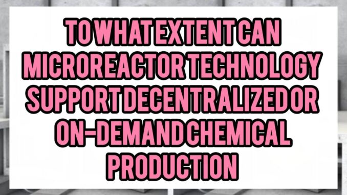 To What Extent Can Microreactor Technology Support Decentralized Or On-Demand Chemical Production (e.g. at remote sites, small-scale plants, distributed manufacturing)